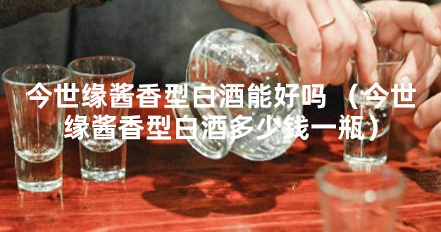 今世缘酱香型白酒能好吗 （今世缘酱香型白酒多少钱一瓶）